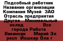 Подсобный работник › Название организации ­ Компания Музей, ЗАО › Отрасль предприятия ­ Другое › Минимальный оклад ­ 25 000 - Все города Работа » Вакансии   . Марий Эл респ.,Йошкар-Ола г.